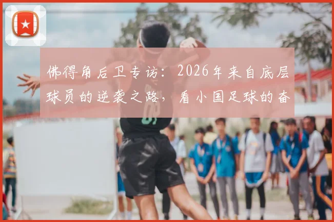 佛得角后卫专访：2026年来自底层球员的逆袭之路，看小国足球的奋斗精神与励志故事