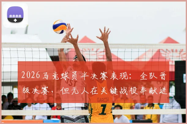 2026马竞球员半决赛表现：全队晋级决赛，但无人在关键战役奉献进球或助攻，深度解析团队胜利的隐形成本与战术抉择