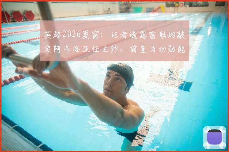 英超2026夏窗:记者透露富勒姆敲定阿韦洛亚任主帅,前皇马功勋能否适应伦敦?