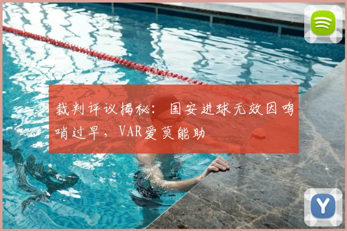 裁判评议揭秘:国安进球无效因鸣哨过早,VAR爱莫能助