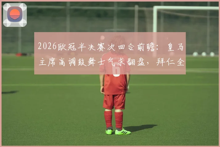 2026欧冠半决赛次回合前瞻：皇马主席高调鼓舞士气求翻盘，拜仁全队低调谨慎备战，西媒深度剖析双方心态博弈