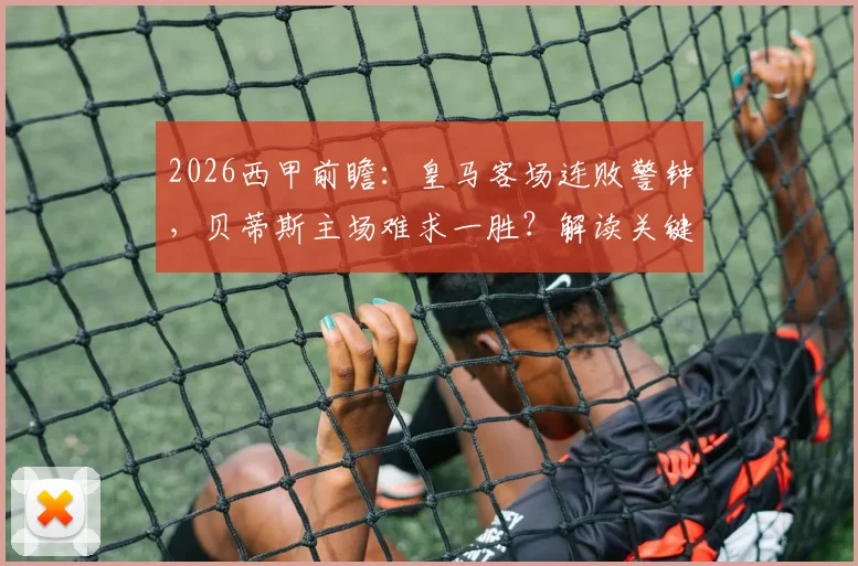 2026西甲前瞻:皇马客场连败警钟,贝蒂斯主场难求一胜?解读关键数据对比