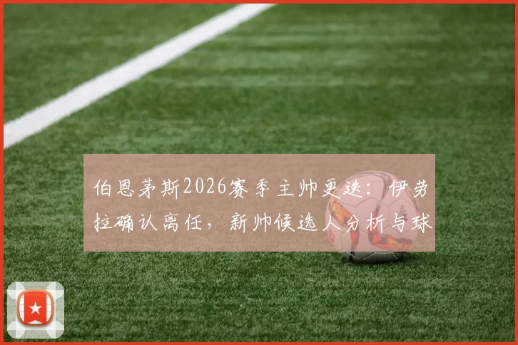 伯恩茅斯2026赛季主帅更迭:伊劳拉确认离任,新帅候选人分析与球队未来战术打法前瞻