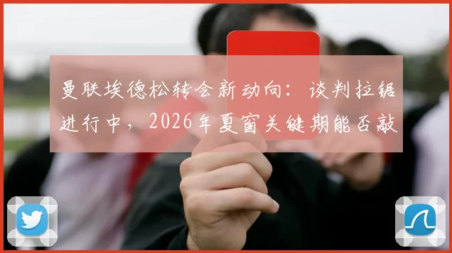 曼联埃德松转会新动向：谈判拉锯进行中，2026年夏窗关键期能否敲定