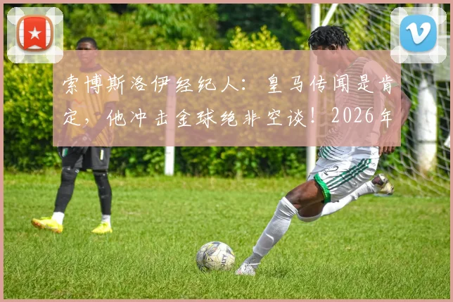 索博斯洛伊经纪人：皇马传闻是肯定，他冲击金球绝非空谈！2026年有望成黑马？深度剖析其技术适配性与成长路径