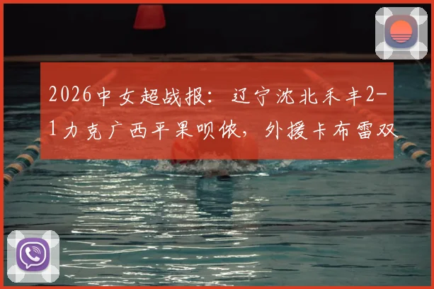 2026中女超战报：辽宁沈北禾丰2-1力克广西平果呗侬，外援卡布雷双响制胜详解