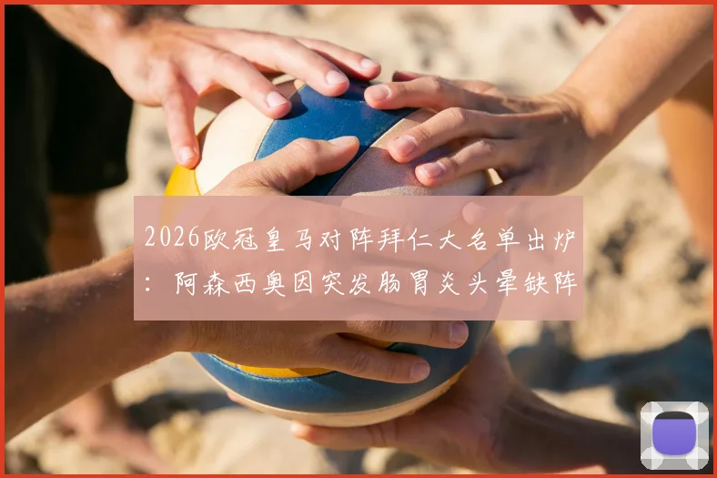 2026欧冠皇马对阵拜仁大名单出炉：阿森西奥因突发肠胃炎头晕缺阵，解析球员健康对关键战影响