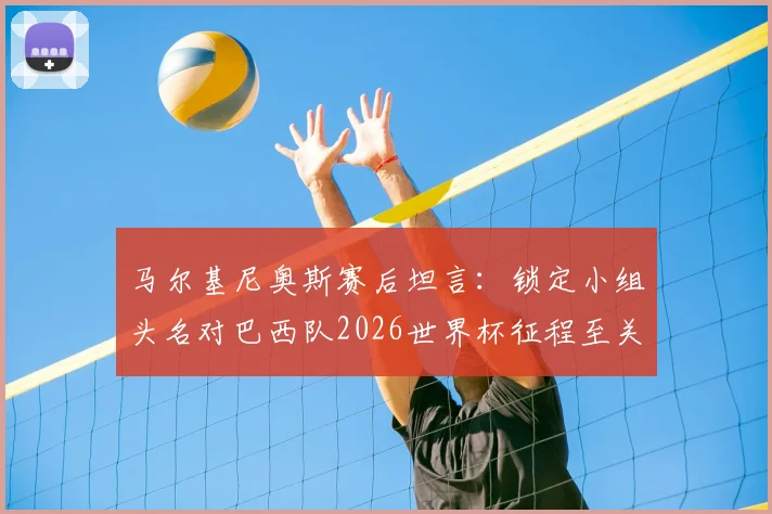 马尔基尼奥斯赛后坦言：锁定小组头名对巴西队2026世界杯征程至关重要，盛赞维尼修斯为决定性球星