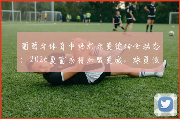 葡萄牙体育中场尤尔曼德转会动态：2026夏窗或将加盟曼城，球员技术特点全面解析