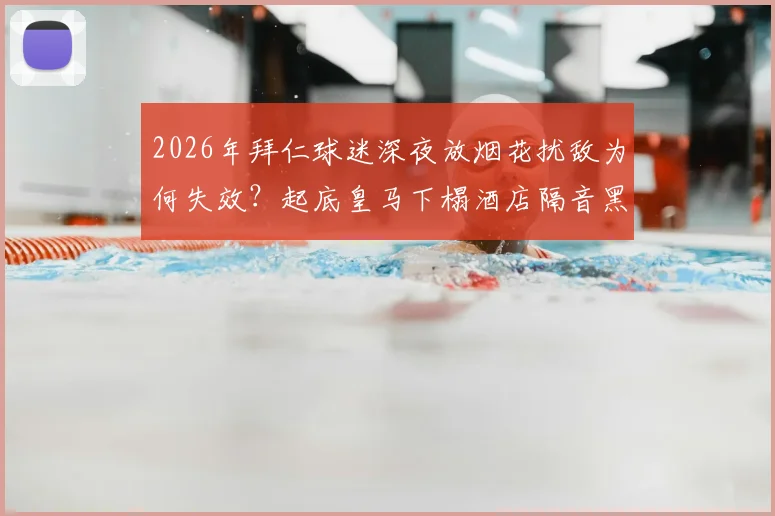 2026年拜仁球迷深夜放烟花扰敌为何失效?起底皇马下榻酒店隔音黑科技,豪门备战细节曝光