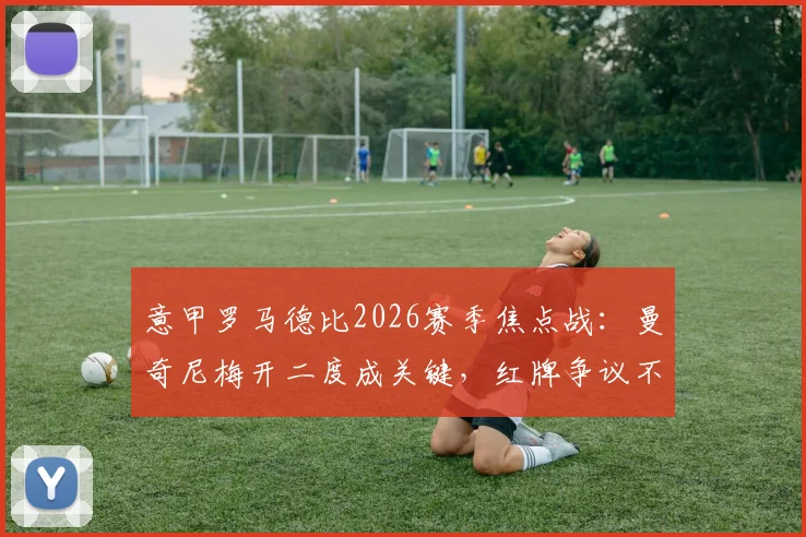 意甲罗马德比2026赛季焦点战:曼奇尼梅开二度成关键,红牌争议不断,罗马2-0力克拉齐奥全解析