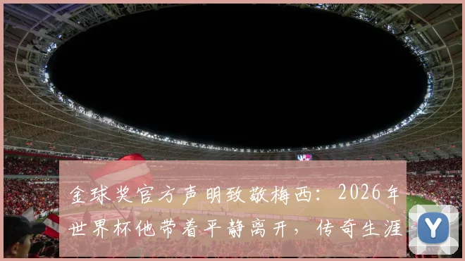 金球奖官方声明致敬梅西：2026年世界杯他带着平静离开，传奇生涯事迹将永远被铭记