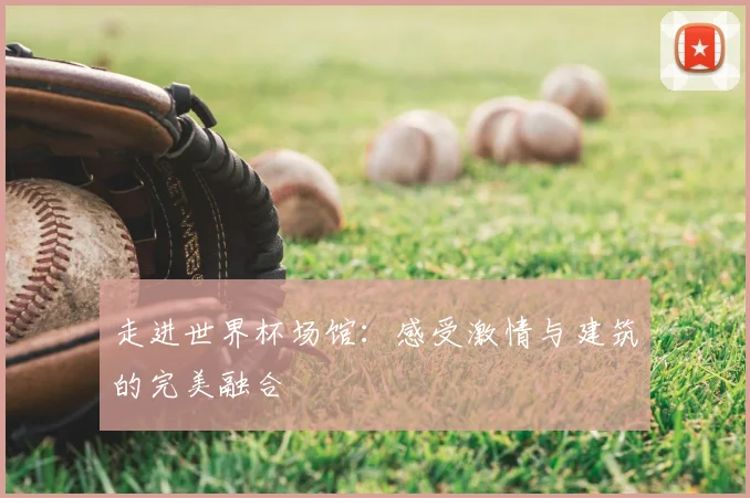 走进世界杯场馆:感受激情与建筑的完美融合