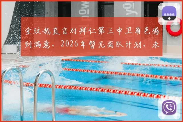 金玟哉直言对拜仁第三中卫角色感到满意,2026年暂无离队计划,未来展望如何?