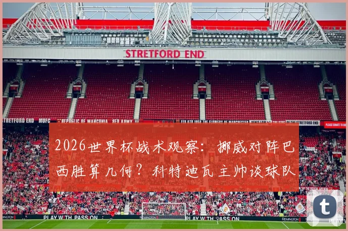 2026世界杯战术观察：挪威对阵巴西胜算几何？科特迪瓦主帅谈球队成长阵痛