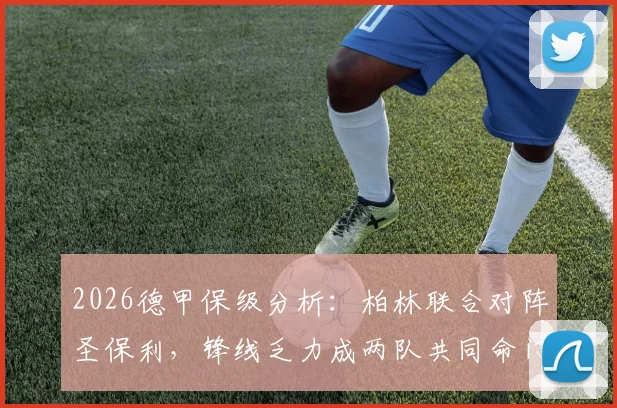 2026德甲保级分析:柏林联合对阵圣保利,锋线乏力成两队共同命门,谁能抢下救命3分?
