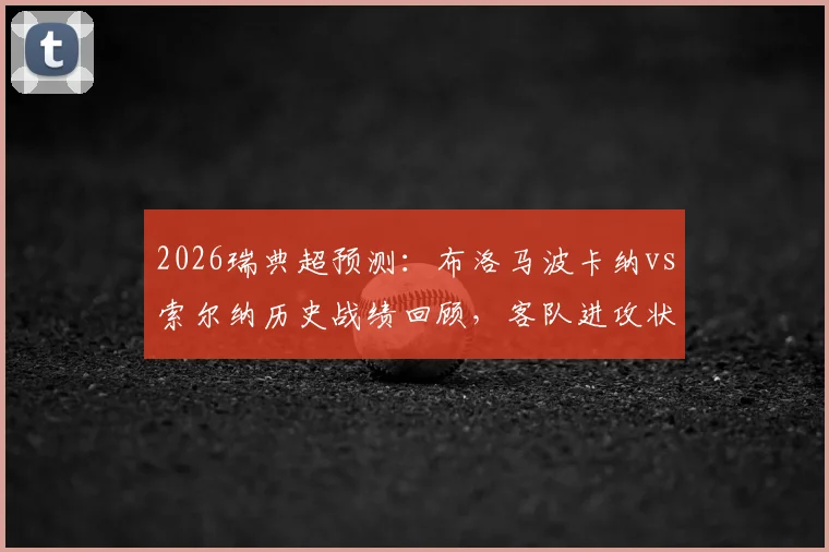 2026瑞典超预测：布洛马波卡纳vs索尔纳历史战绩回顾，客队进攻状态火热成关键看点
