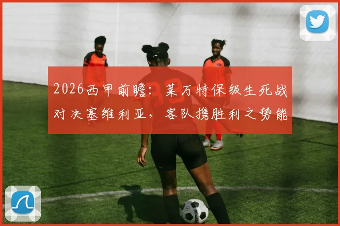 2026西甲前瞻：莱万特保级生死战对决塞维利亚，客队携胜利之势能否阻挡？