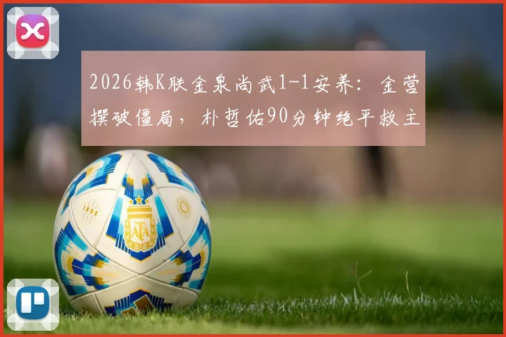 2026韩K联金泉尚武1-1安养:金营撰破僵局,朴哲佑90分钟绝平救主,附争议判罚分析与全场数据解读