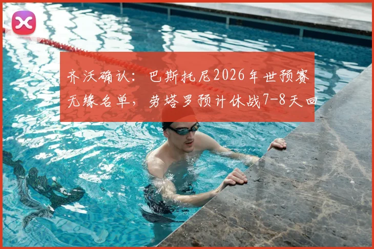 齐沃确认:巴斯托尼2026年世预赛无缘名单,劳塔罗预计休战7-8天回归时间线详解