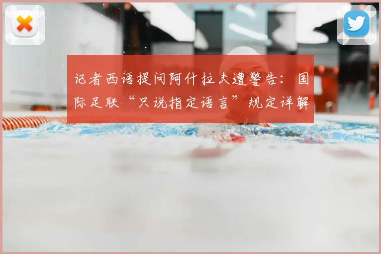 记者西语提问阿什拉夫遭警告:国际足联“只说指定语言”规定详解,违规后果与2026世界杯沟通指南