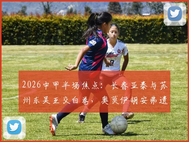 2026中甲半场焦点:长春亚泰与苏州东吴互交白卷,奥莫伊胡安弗遗憾中柱错过破门良机