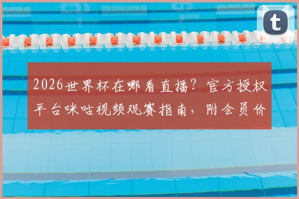 2026世界杯在哪看直播?官方授权平台咪咕视频观赛指南,附会员价格与赛事解析