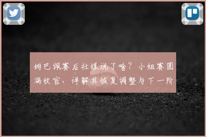 姆巴佩赛后社媒说了啥?小组赛圆满收官,详解其恢复调整与下一阶段备战计划