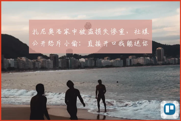 扎尼奥洛家中被盗损失惨重，社媒公开怒斥小偷：直接开口我能送你几个包包！