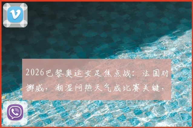 2026巴黎奥运女足焦点战:法国对挪威,潮湿闷热天气成比赛关键,球员如何应对?