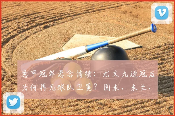 意甲冠军悬念持续:尤文九连冠后为何再无球队卫冕?国米、米兰、那不勒斯谁将率先打破僵局