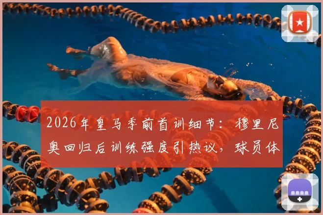 2026年皇马季前首训细节：穆里尼奥回归后训练强度引热议，球员体能面临新考验